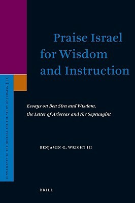 Praise Israel for Wisdom and Instruction: Essays on Ben Sira and Wisdom, the Letter of Aristeas and the Septuagint by Benjamin Wright