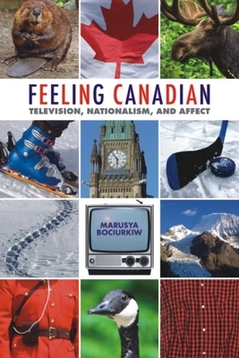 Feeling Canadian: Television, Nationalism, and Affect by Marusya Bociurkiw