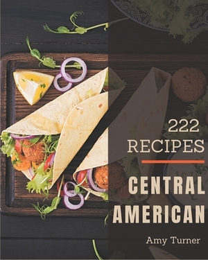 222 Central American Recipes: Best-ever Central American Cookbook for Beginners by Amy Turner