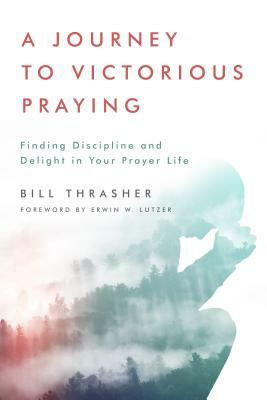 A Journey to Victorious Praying: Finding Discipline and Delight in Your Prayer Life by Bill Thrasher