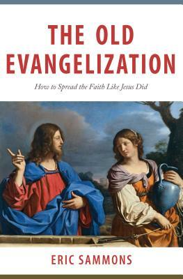 The Old Evangelization: How to Share the Faith Like Jesus Did by Eric Sammons