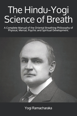 The Hindu-Yogi Science of Breath: A Complete Manual of the Oriental Breathing Philosophy of Physical, Mental, Psychic and Spiritual Development. by Yogi Ramacharaka