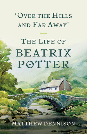 Over the Hills and Far Away: The Life of Beatrix Potter by Matthew Dennison