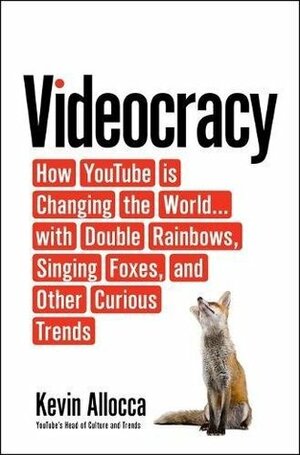 Videocracy: How YouTube Is Changing the World with Double Rainbows, Singing Foxes, and Other Curious Trends by Kevin Allocca