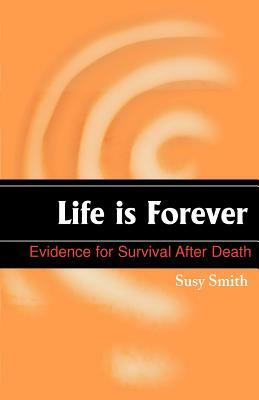 Life is Forever: Evidence for Survival After Death by Susy Smith