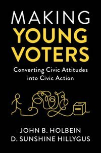 Making Young Voters: Converting Civic Attitudes Into Civic Action by John B. Holbein