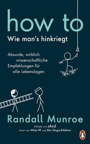 How To: Wie man's hinkriegt: Absurde, wirklich wissenschaftliche Empfehlungen für alle Lebenslagen by Randall Munroe