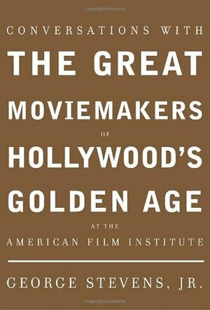 Conversations with the Great Moviemakers of Hollywood's Golden Age: At the American Film Institute by George Stevens Jr.