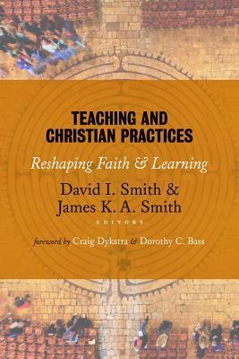 Teaching and Christian Practices: Reshaping Faith and Learning by David I. Smith, James K.A. Smith