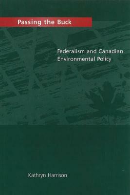 Passing the Buck: Federalism and Canadian Environmental Policy by Kathryn Harrison