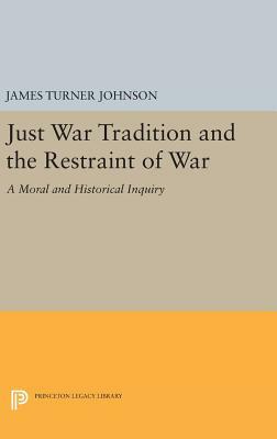 Just War Tradition and the Restraint of War: A Moral and Historical Inquiry by James Turner Johnson
