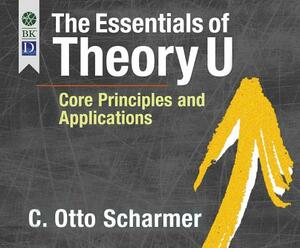 The Essentials of Theory U: Core Principles and Applications by C. Otto Scharmer