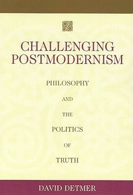 Challenging Postmodernism: Philosophy and the Politics of Truth by David Detmer