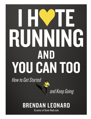 I Hate Running and You Can Too: How to Get Started, Keep Going, and Make Sense of an Irrational Passion by Brendan Leonard