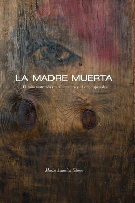 La Madre Muerta: El Mito Matricida En La Literatura Y El Cine Españoles by María Asunción Gómez