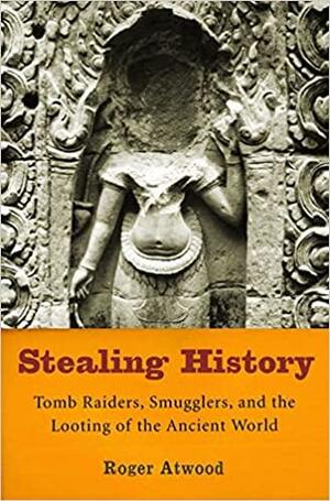 Stealing History:Tomb Raiders, Smugglers, and the Looting of the Ancient World by Roger Atwood