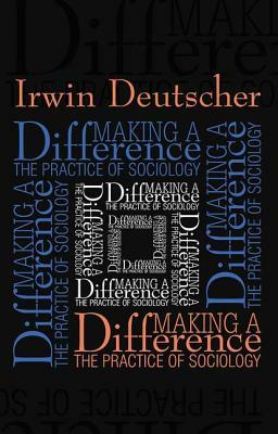 Making a Difference: Practice of Sociology by Irwin Deutscher