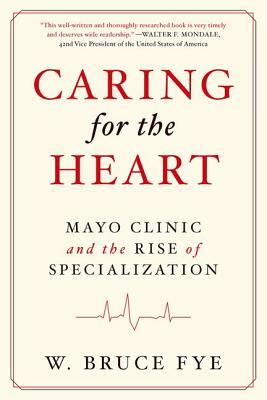 Caring for the Heart: Mayo Clinic and the Rise of Specialization by W. Bruce Fye