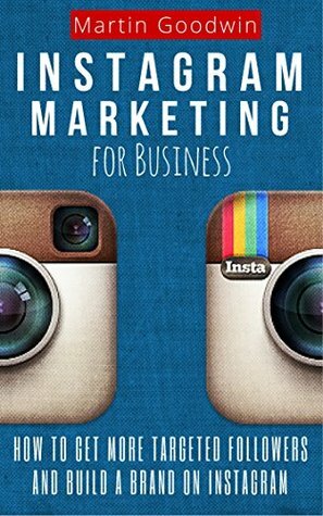 Instagram Marketing For Business: How To Get More Targeted Followers And Build A Brand On Instagram (Social Media, Internet Marketing, Instagram Tips) by Martin Goodwin