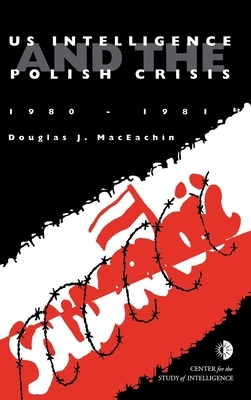 US Intelligence and the Polish crisis: 1980-1981 by J. Douglas Maceachin