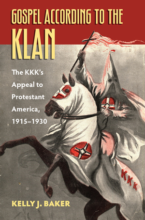 Gospel According to the Klan: The Kkk's Appeal to Protestant America, 1915-1930 by Kelly J. Baker