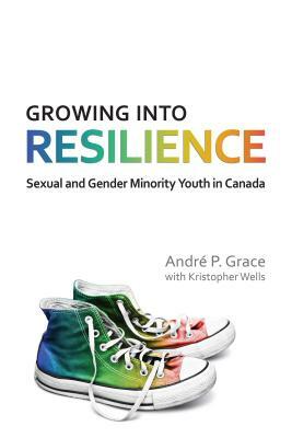 Growing Into Resilience: Sexual and Gender Minority Youth in Canada by Andre P. Grace