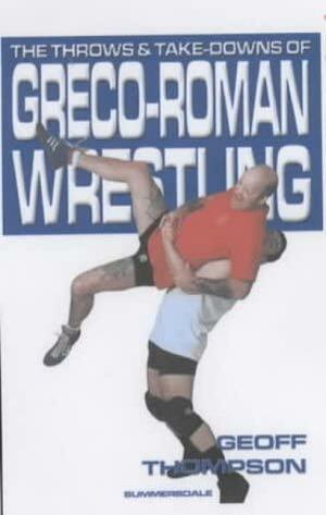 The Throws and Takedowns of Greco-Roman Wrestling by Geoff Thompson