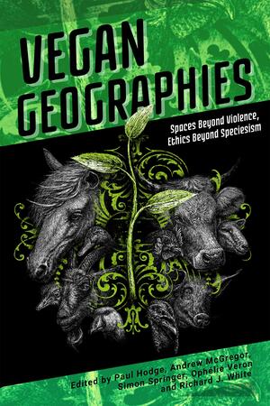 Vegan Geographies: Spaces Beyond Violence, Ethics Beyond Speciesism by Simon Springer