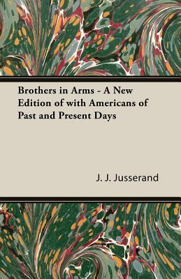 Brothers in Arms - A New Edition of with Americans of Past and Present Days by J. J. Jusserand