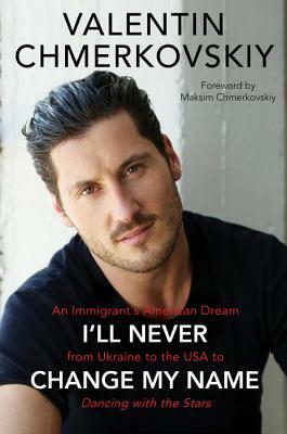 I'll Never Change My Name: An Immigrant's American Dream from Ukraine to the USA to Dancing with the Stars by Valentin Chmerkovskiy