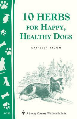 10 Herbs for Happy, Healthy Dogs: Storey's Country Wisdom Bulletin A-260 by Kathleen Brown