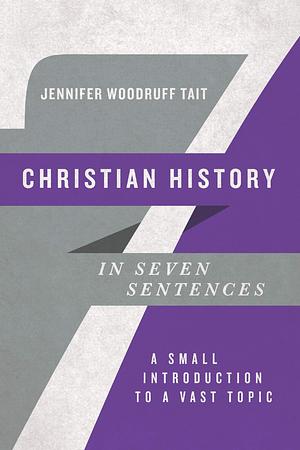 Christian History in Seven Sentences: A Small Introduction to a Vast Topic by Jennifer Woodruff Tait, Jennifer Woodruff Tait