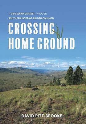 Crossing Home Ground: A Grassland Odyssey Through Southern Interior British Columbia by David Pitt-Brooke