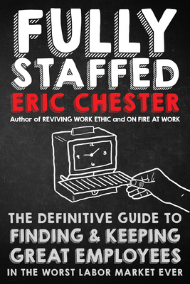 Fully Staffed: The Definitive Guide to Finding & Keeping Great Employees by Eric Chester