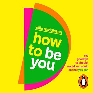 How to be You: Say Goodbye to Should, Would and Could So That You Can by Ellie Middleton