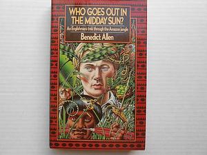 Who Goes Out in the Midday Sun?: an Englishman's trek through the Amazon jungle / by Benedict Allen, Benedict Allen