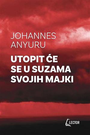 Utopit će se u suzama svojih majki by Johannes Anyuru