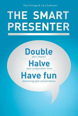 The Smart Presenter: Double Your Impact, Halve Your Preparation Time, and Have Fun Delivering Your Presentation by Paul Arinaga, Lars Sudmann