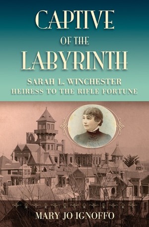 Captive of the Labyrinth: Sarah L. Winchester, Heiress to the Rifle Fortune by Mary Jo Ignoffo