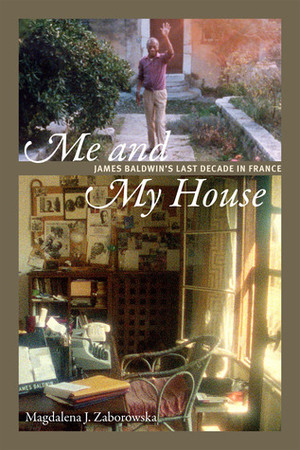 Me and My House: James Baldwin's Last Decade in France by Magdalena J. Zaborowska