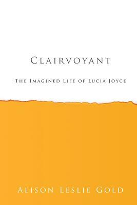 Clairvoyant: The Imagined Life of Lucia Joyce by Alison Leslie Gold