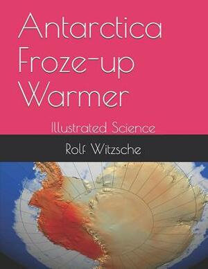 Antarctica Froze-up Warmer: Illustrated Science by Rolf A. F. Witzsche