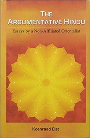 The Argumentative Hindu: Essays by a Non-Affiliated Orientalist by Koenraad Elst