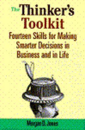 The Thinker's Toolkit: Fourteen Skills for Making Smarter Decisions in Business and in Life by Morgan D. Jones, Morgan D. Jones