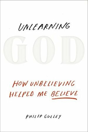 Unlearning God: How Unbelieving Helped Me Believe by Philip Gulley