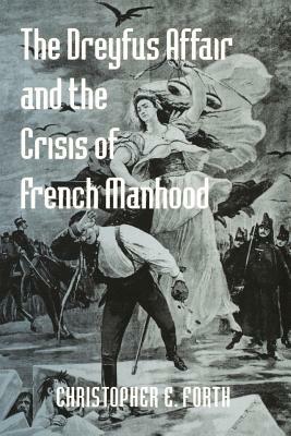 The Dreyfus Affair and the Crisis of French Manhood by Christopher E. Forth