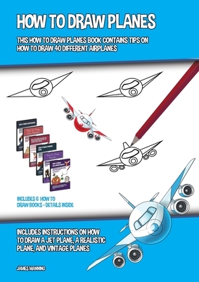 How to Draw Planes (This How to Draw Planes Book Contains Tips on How to Draw 40 Different Airplanes): Includes instructions on how to draw a jet plan by James Manning