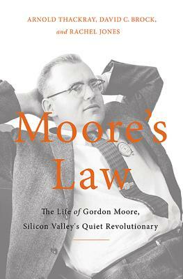 Moore's Law: The Life of Gordon Moore, Silicon Valley's Quiet Revolutionary by David C. Brock, Arnold Thackray, Rachel Jones