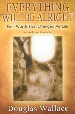 Everything Will Be Alright: Four Words That Changed My Life by Douglas Wallace