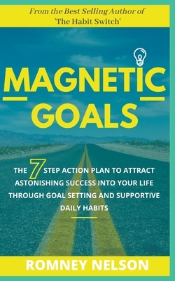 Magnetic Goals - The 7-Step Action Plan to Attract Astonishing Success Into Your Life Through Goal Setting and Supportive Daily Habits by Romney Nelson